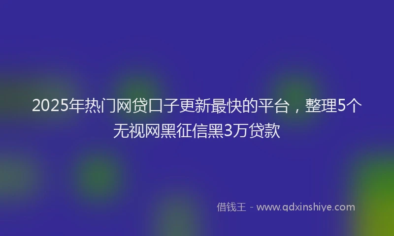 2025年热门网贷口子更新最快的平台，整理5个无视网黑征信黑3万贷款