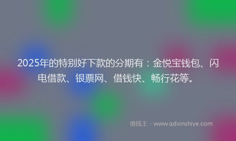 2025年的特别好下款的分期有：金悦宝钱包、闪电借款、银票网、借钱快、畅行花等。