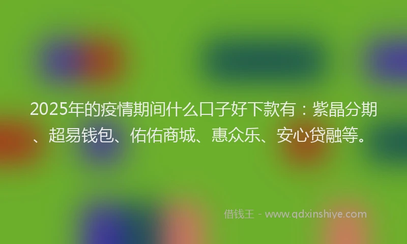 2025年的疫情期间什么口子好下款有:紫晶分期、超易钱包、佑佑商城、惠众乐、安心贷融等。