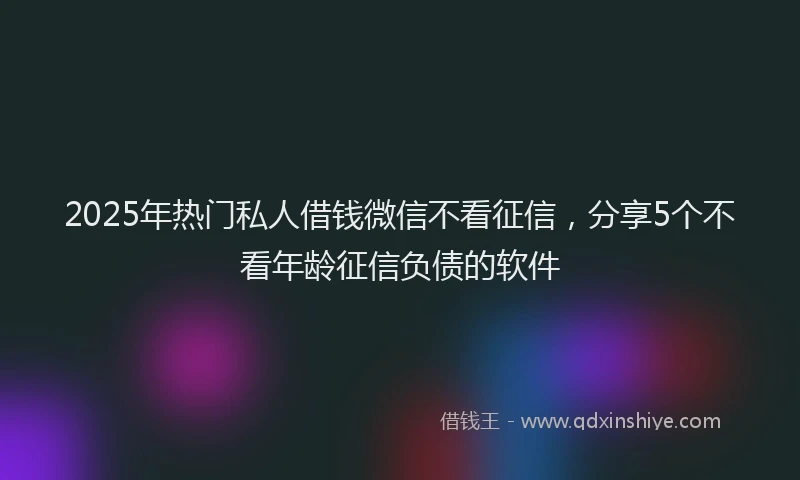 2025年热门私人借钱微信不看征信，分享5个不看年龄征信负债的软件