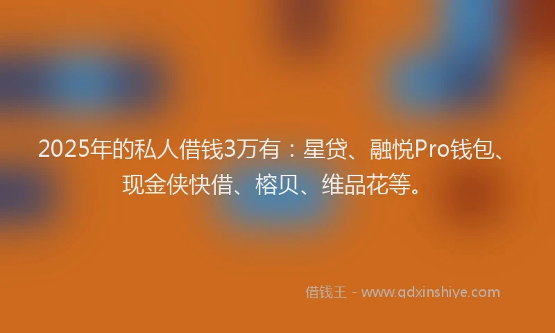 2025年的私人借钱3万有：星贷、融悦Pro钱包、现金侠快借、榕贝、维品花等。