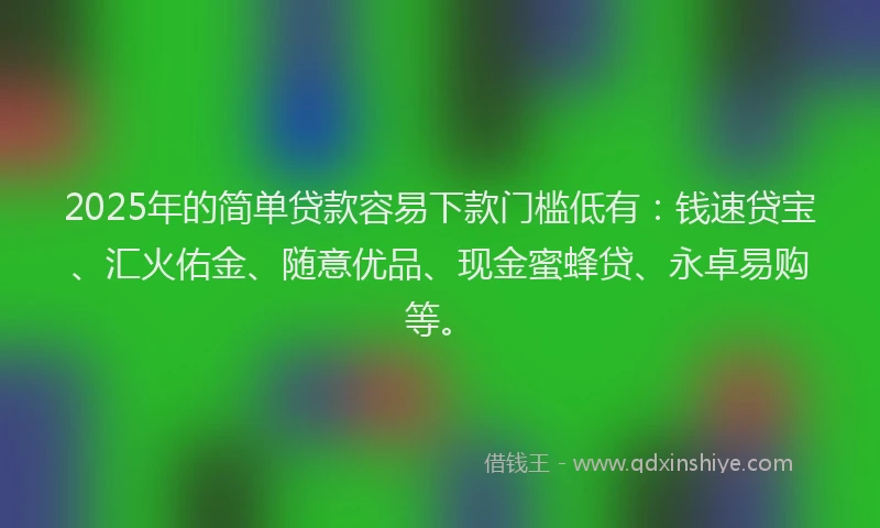2025年的简单贷款容易下款门槛低有:钱速贷宝、汇火佑金、随意优品、现金蜜蜂贷、永卓易购等。