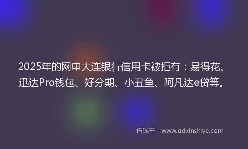 2025年的网申大连银行信用卡被拒有:易得花、迅达Pro钱包、好分期、小丑鱼、阿凡达e贷等。