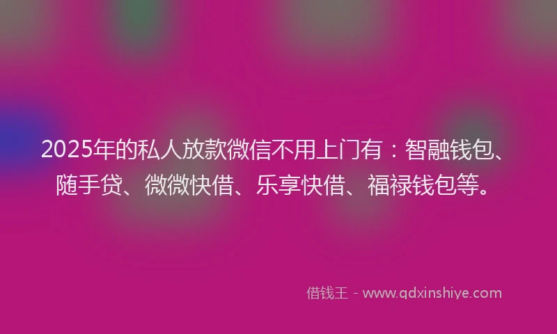 2025年的私人放款微信不用上门有:智融钱包、随手贷、微微快借、乐享快借、福禄钱包等。