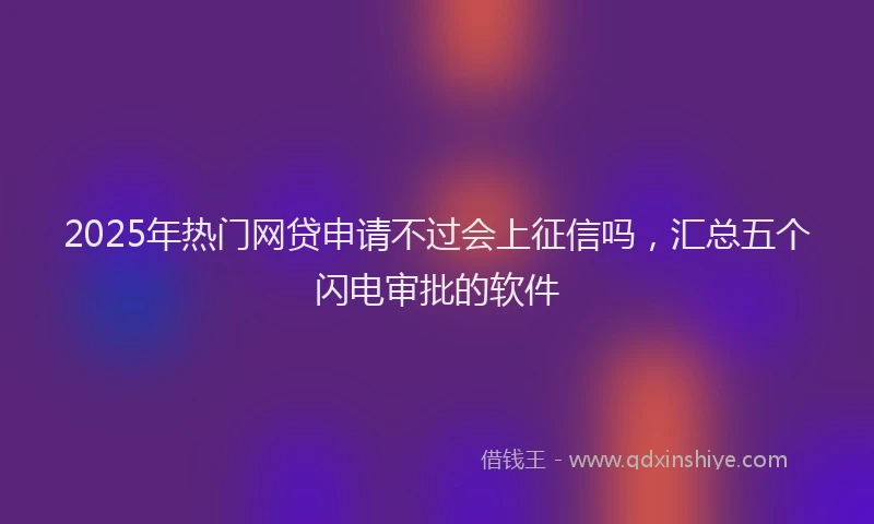 2025年热门网贷申请不过会上征信吗，汇总五个闪电审批的软件