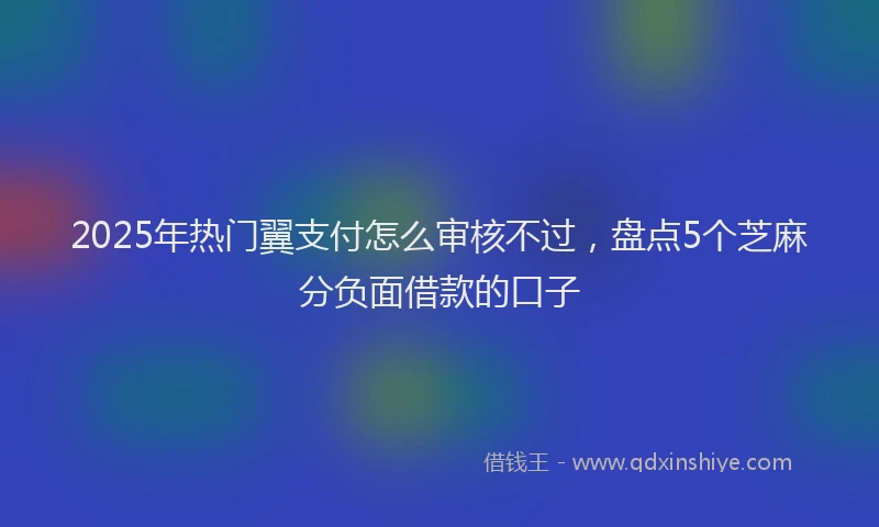 2025年热门翼支付怎么审核不过，盘点5个芝麻分负面借款的口子