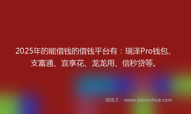 2025年的能借钱的借钱平台有:瑞泽Pro钱包、支富通、宜享花、龙龙用、信秒贷等。