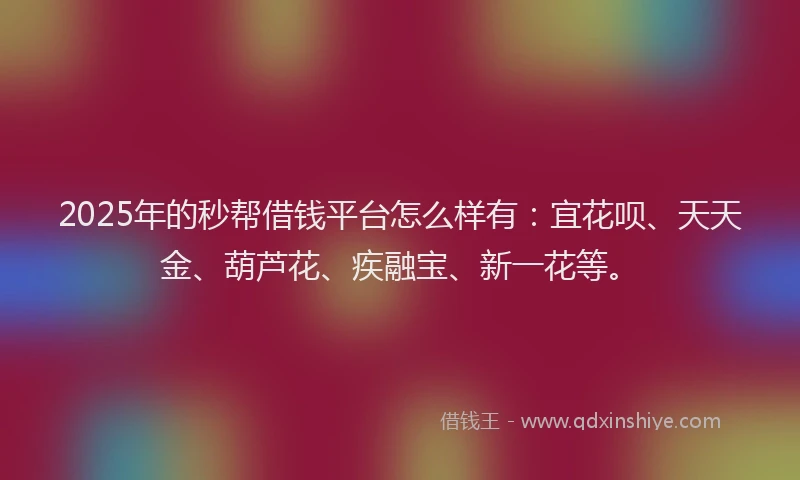 2025年的秒帮借钱平台怎么样有：宜花呗、天天金、葫芦花、疾融宝、新一花等。
