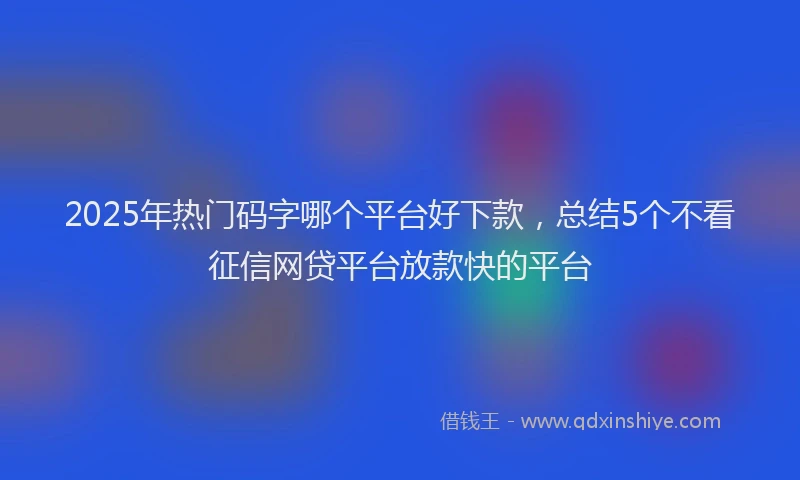 2025年热门码字哪个平台好下款,总结5个不看征信网贷平台放款快的平台