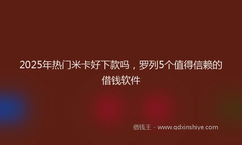 2025年热门米卡好下款吗，罗列5个值得信赖的借钱软件