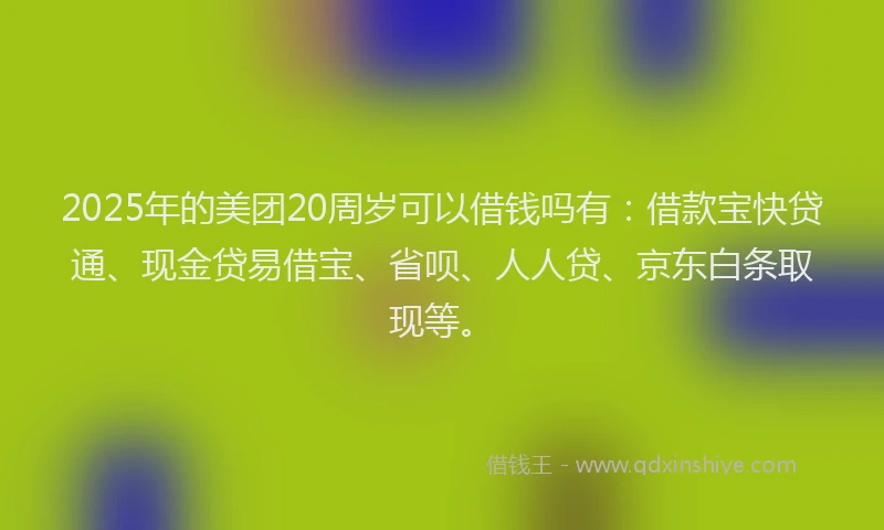2025年的美团20周岁可以借钱吗有:借款宝快贷通、现金贷易借宝、省呗、人人贷、京东白条取现等。