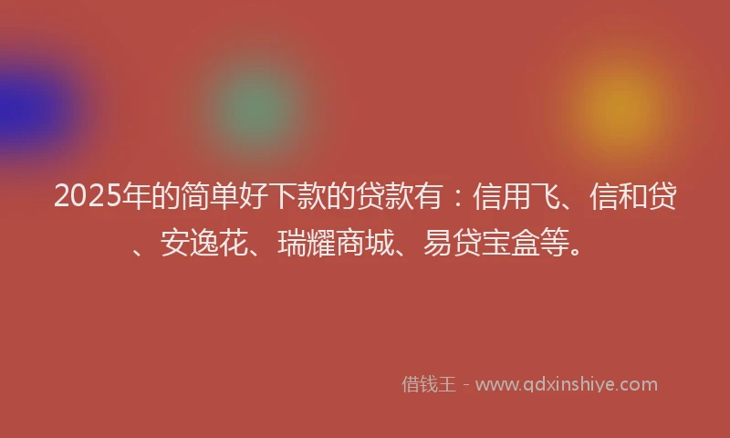 2025年的简单好下款的贷款有:信用飞、信和贷、安逸花、瑞耀商城、易贷宝盒等。