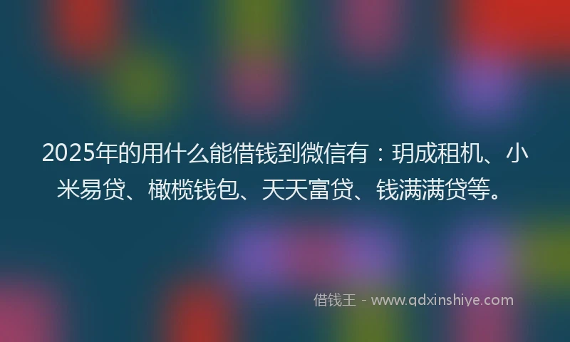 2025年的用什么能借钱到微信有:玥成租机、小米易贷、橄榄钱包、天天富贷、钱满满贷等。