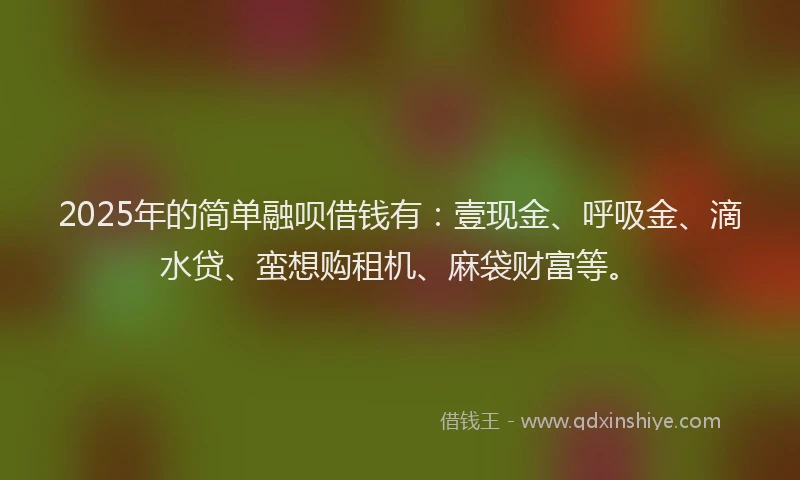 2025年的简单融呗借钱有:壹现金、呼吸金、滴水贷、蛮想购租机、麻袋财富等。