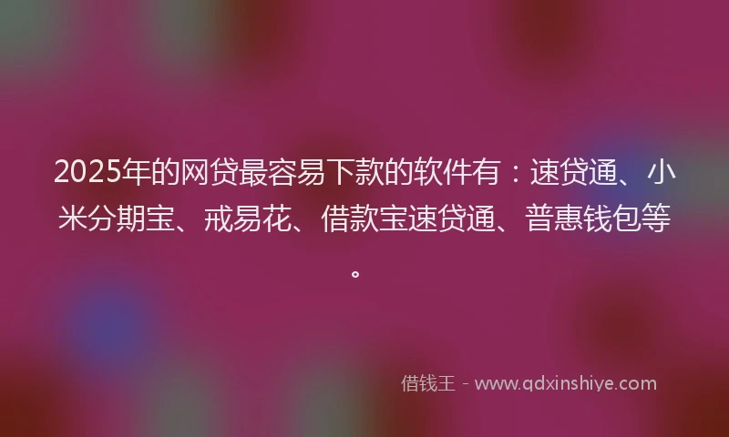 2025年的网贷最容易下款的软件有：速贷通、小米分期宝、戒易花、借款宝速贷通、普惠钱包等。