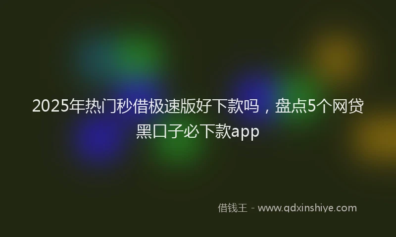 2025年热门秒借极速版好下款吗，盘点5个网贷黑口子必下款app
