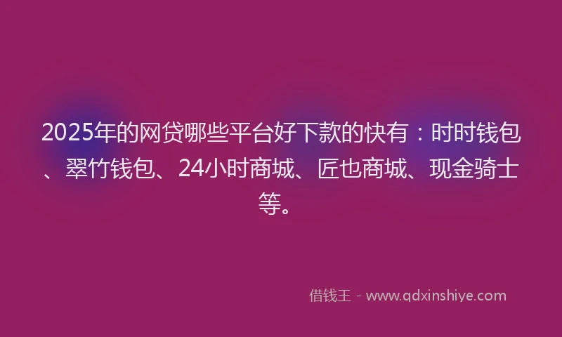 2025年的网贷哪些平台好下款的快有：时时钱包、翠竹钱包、24小时商城、匠也商城、现金骑士等。
