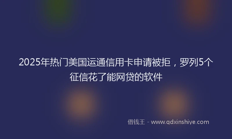 2025年热门美国运通信用卡申请被拒，罗列5个征信花了能网贷的软件