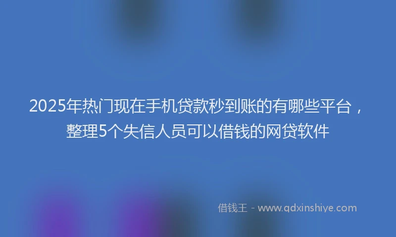 2025年热门现在手机贷款秒到账的有哪些平台,整理5个失信人员可以借钱的网贷软件