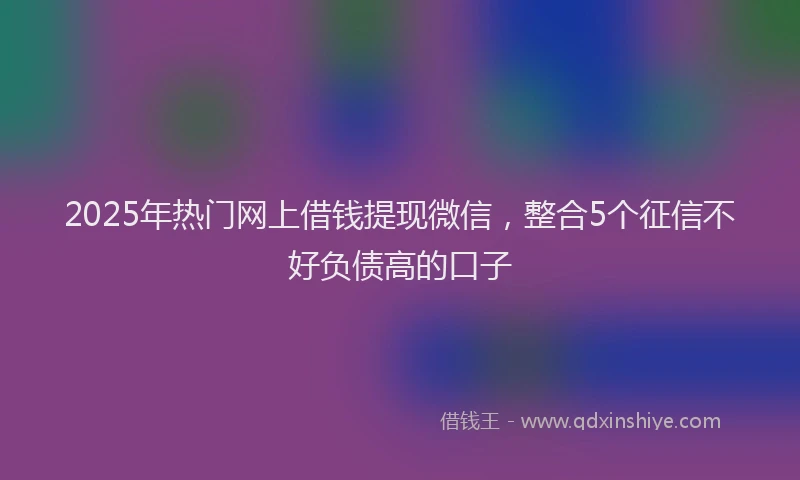 2025年热门网上借钱提现微信，整合5个征信不好负债高的口子