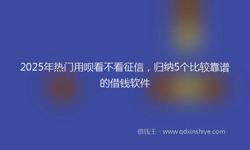 2025年热门用呗看不看征信,归纳5个比较靠谱的借钱软件