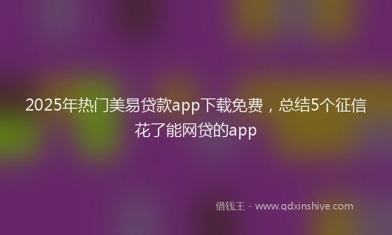 2025年热门美易贷款app下载免费,总结5个征信花了能网贷的app