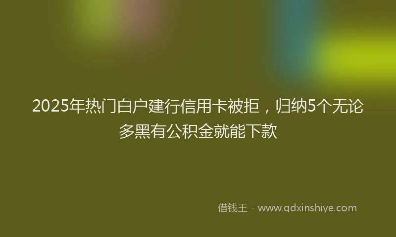 2025年热门白户建行信用卡被拒，归纳5个无论多黑有公积金就能下款