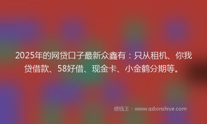 2025年的网贷口子最新众鑫有：只从租机、你我贷借款、58好借、现金卡、小金鹤分期等。