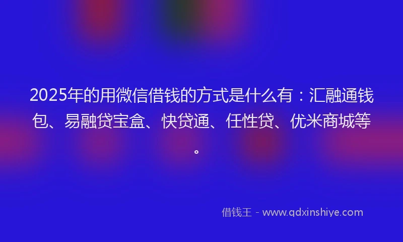 2025年的用微信借钱的方式是什么有：汇融通钱包、易融贷宝盒、快贷通、任性贷、优米商城等。