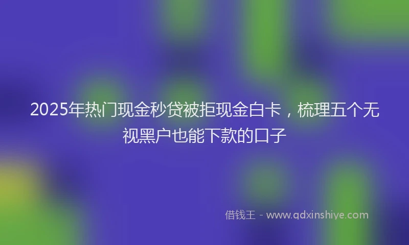 2025年热门现金秒贷被拒现金白卡，梳理五个无视黑户也能下款的口子