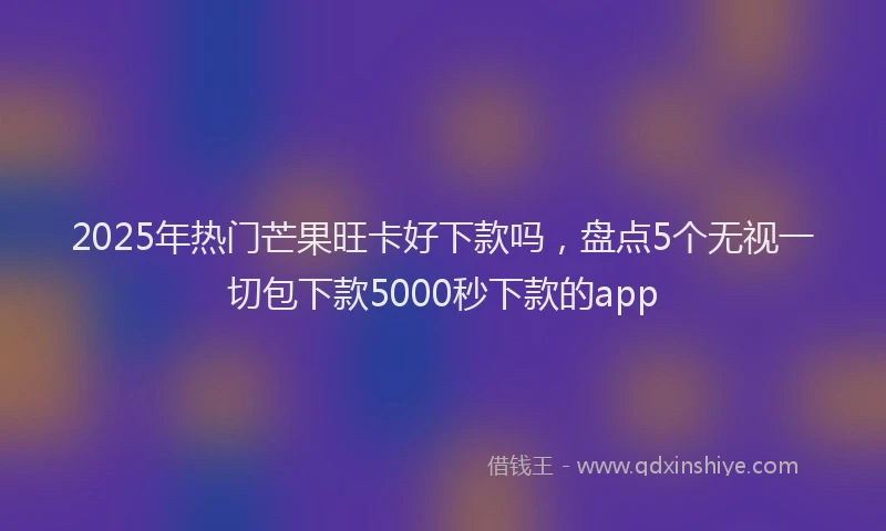 2025年热门芒果旺卡好下款吗，盘点5个无视一切包下款5000秒下款的app
