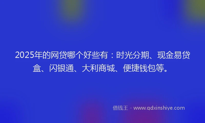 2025年的网贷哪个好些有：时光分期、现金易贷盒、闪银通、大利商城、便捷钱包等。