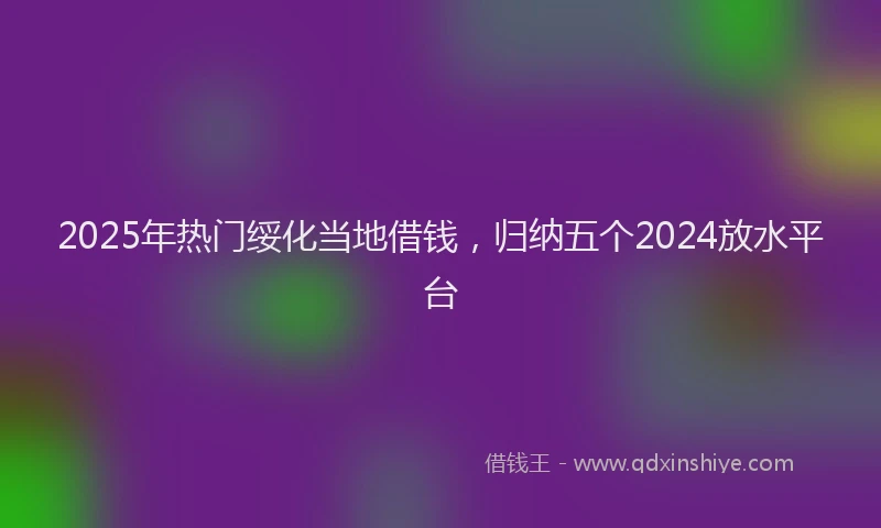 2025年热门绥化当地借钱，归纳五个2024放水平台