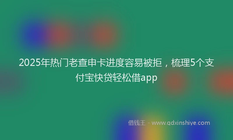 2025年热门老查申卡进度容易被拒，梳理5个支付宝快贷轻松借app