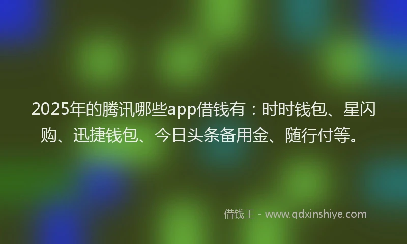 2025年的腾讯哪些app借钱有：时时钱包、星闪购、迅捷钱包、今日头条备用金、随行付等。