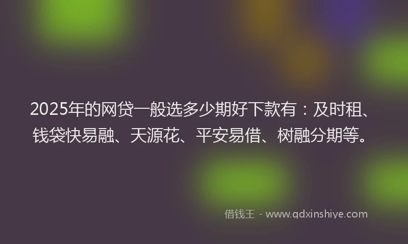 2025年的网贷一般选多少期好下款有：及时租、钱袋快易融、天源花、平安易借、树融分期等。