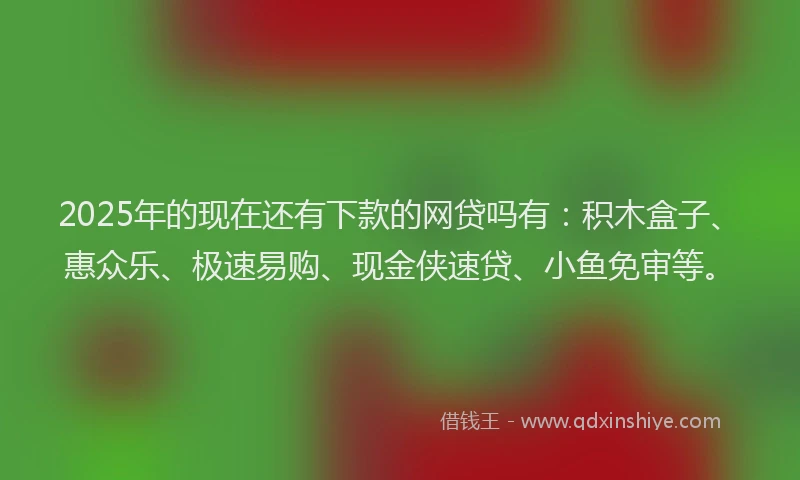 2025年的现在还有下款的网贷吗有：积木盒子、惠众乐、极速易购、现金侠速贷、小鱼免审等。