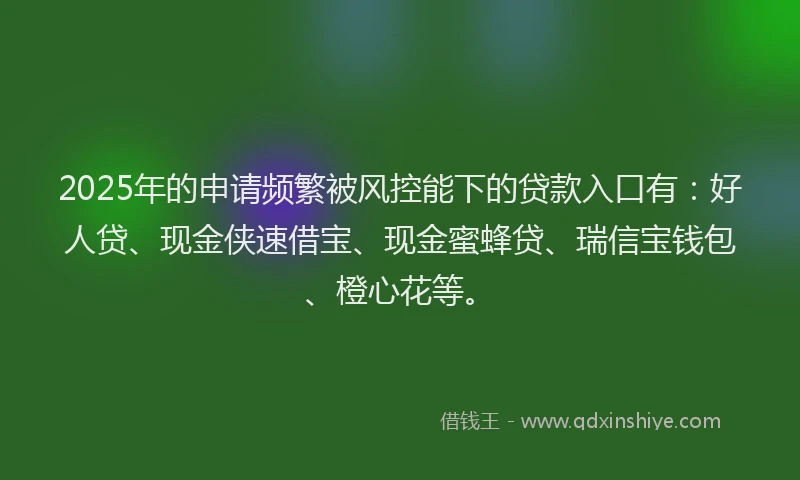 2025年的申请频繁被风控能下的贷款入口有：好人贷、现金侠速借宝、现金蜜蜂贷、瑞信宝钱包、橙心花等。
