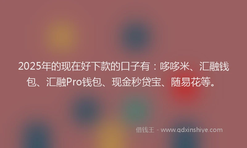 2025年的现在好下款的口子有:哆哆米、汇融钱包、汇融Pro钱包、现金秒贷宝、随易花等。