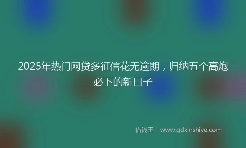 2025年热门网贷多征信花无逾期，归纳五个高炮必下的新口子