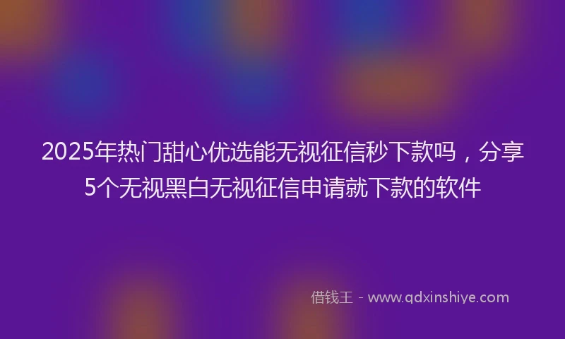 2025年热门甜心优选能无视征信秒下款吗,分享5个无视黑白无视征信申请就下款的软件