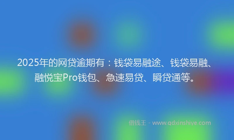 2025年的网贷逾期有：钱袋易融途、钱袋易融、融悦宝Pro钱包、急速易贷、瞬贷通等。