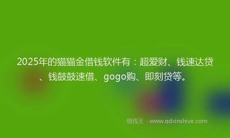 2025年的猫猫金借钱软件有：超爱财、钱速达贷、钱鼓鼓速借、gogo购、即刻贷等。