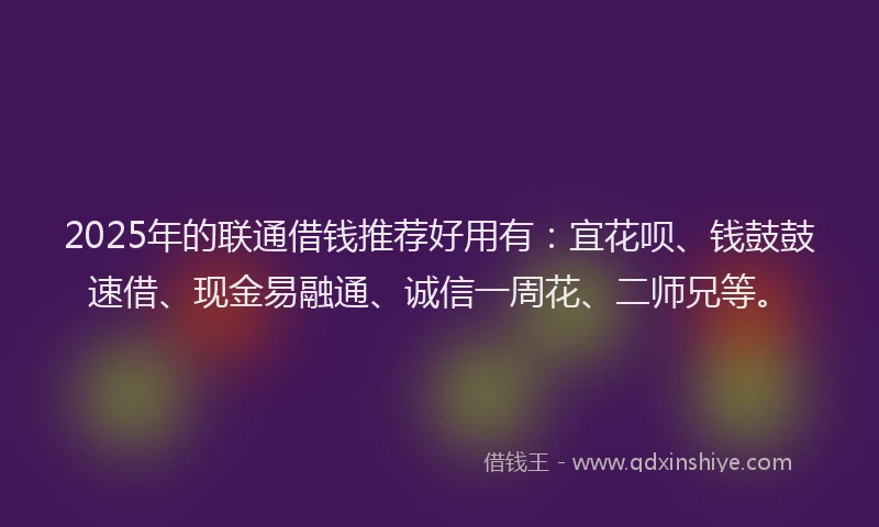 2025年的联通借钱推荐好用有：宜花呗、钱鼓鼓速借、现金易融通、诚信一周花、二师兄等。