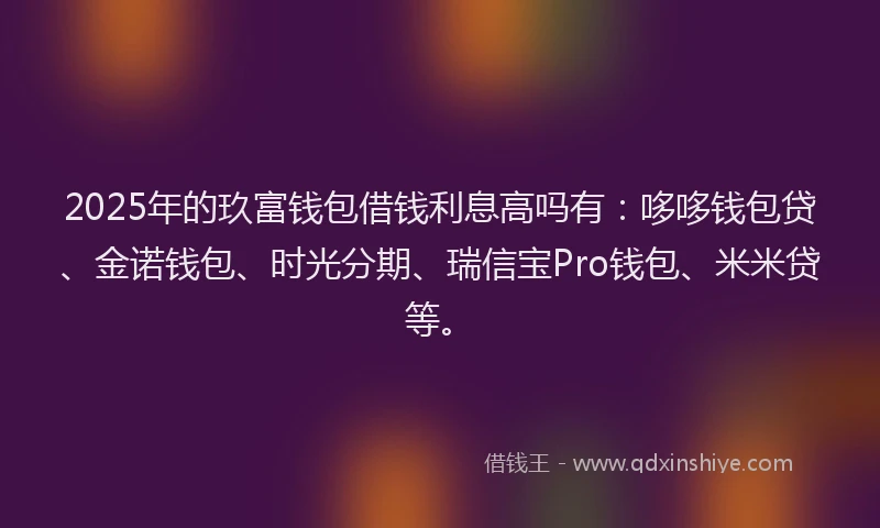 2025年的玖富钱包借钱利息高吗有：哆哆钱包贷、金诺钱包、时光分期、瑞信宝Pro钱包、米米贷等。