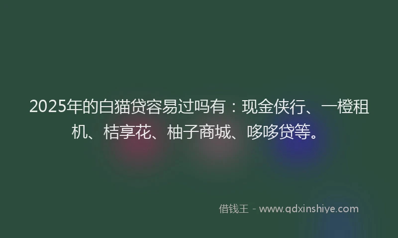 2025年的白猫贷容易过吗有：现金侠行、一橙租机、桔享花、柚子商城、哆哆贷等。