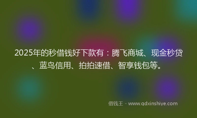 2025年的秒借钱好下款有：腾飞商城、现金秒贷、蓝鸟信用、拍拍速借、智享钱包等。