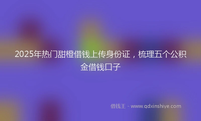 2025年热门甜橙借钱上传身份证，梳理五个公积金借钱口子