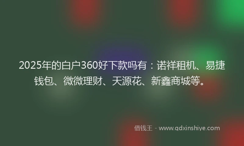 2025年的白户360好下款吗有：诺祥租机、易捷钱包、微微理财、天源花、新鑫商城等。