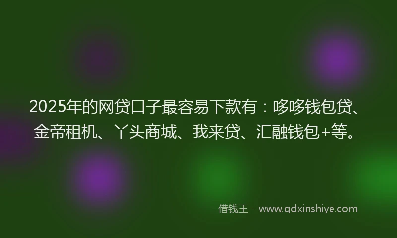 2025年的网贷口子最容易下款有：哆哆钱包贷、金帝租机、丫头商城、我来贷、汇融钱包+等。